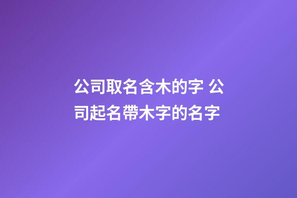 公司取名含木的字 公司起名帶木字的名字-第1張-公司起名-玄機派